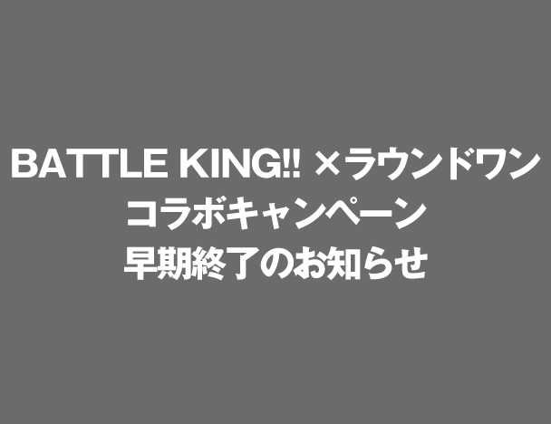 BATTLE KING!!×ラウンドワン コラボキャンペーン早期終了のお知らせ